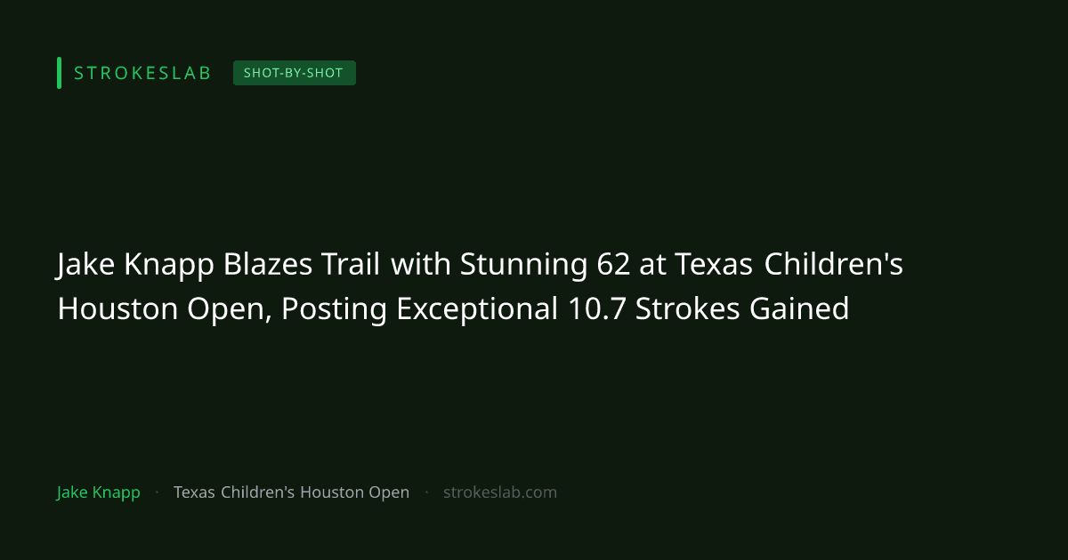Jake Knapp Blazes Trail with Stunning 62 at Texas Children's Houston Open, Posting Exceptional 10.7 Strokes Gained