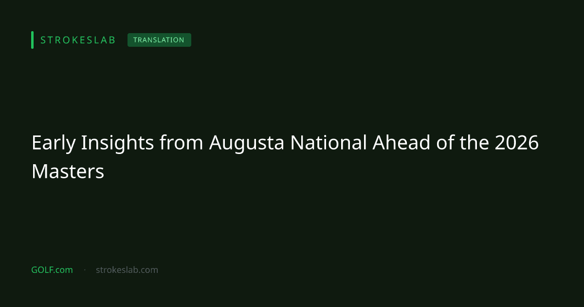 Early Insights from Augusta National Ahead of the 2026 Masters